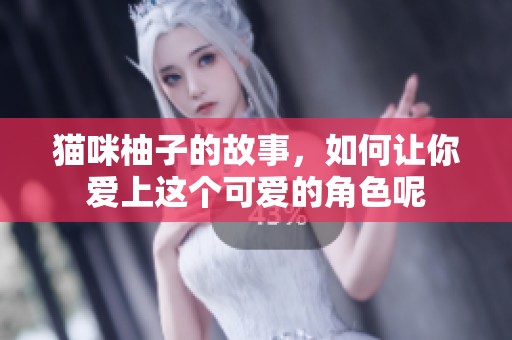 猫咪柚子的故事，如何让你爱上这个可爱的角色呢