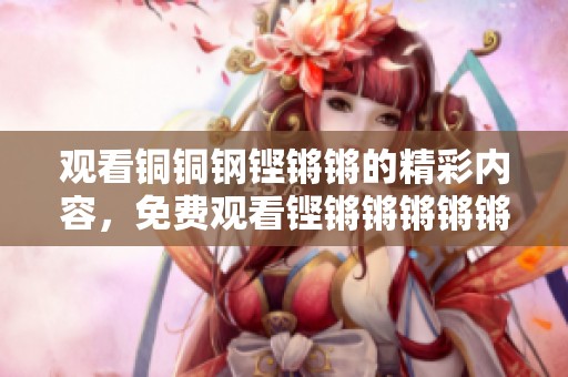 观看铜铜钢铿锵锵的精彩内容，免费观看铿锵锵锵锵锵铜铜钢视频