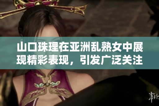 山口珠理在亚洲乱熟女中展现精彩表现，引发广泛关注和讨论