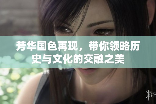 芳华国色再现，带你领略历史与文化的交融之美