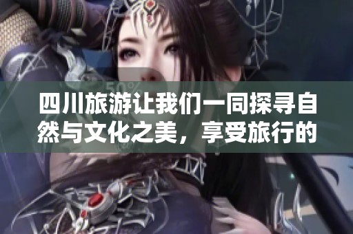 四川旅游让我们一同探寻自然与文化之美，享受旅行的精彩时光