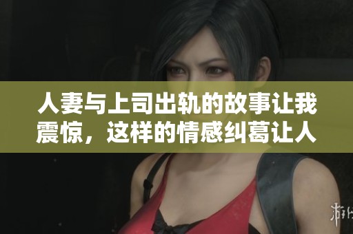 人妻与上司出轨的故事让我震惊，这样的情感纠葛让人深思