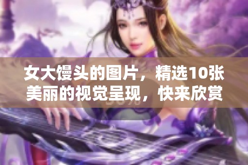 女大馒头的图片，精选10张美丽的视觉呈现，快来欣赏吧！