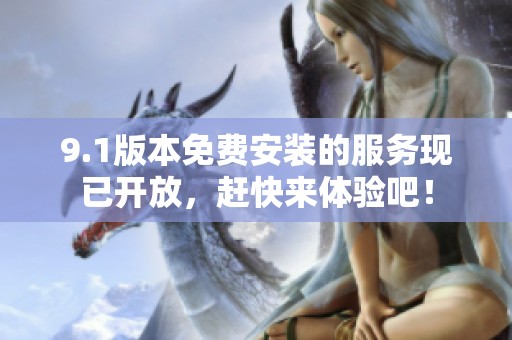 9.1版本免费安装的服务现已开放，赶快来体验吧！
