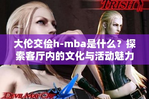 大伦交侩h-mba是什么？探索客厅内的文化与活动魅力