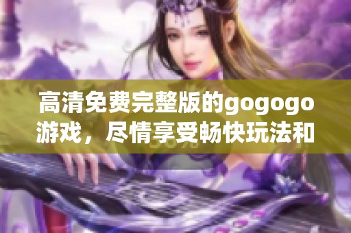 高清免费完整版的gogogo游戏，尽情享受畅快玩法和绝佳体验