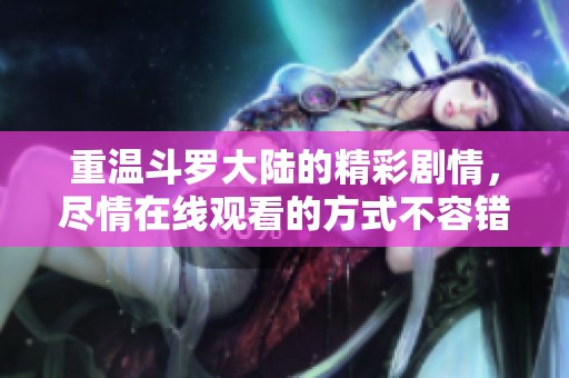 重温斗罗大陆的精彩剧情，尽情在线观看的方式不容错过