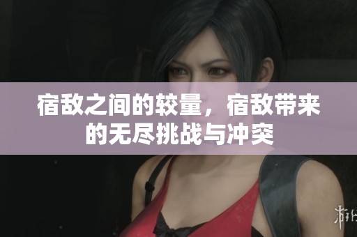 宿敌之间的较量，宿敌带来的无尽挑战与冲突