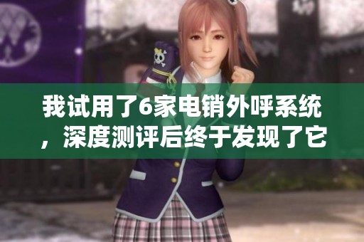 我试用了6家电销外呼系统，深度测评后终于发现了它的独特之处。