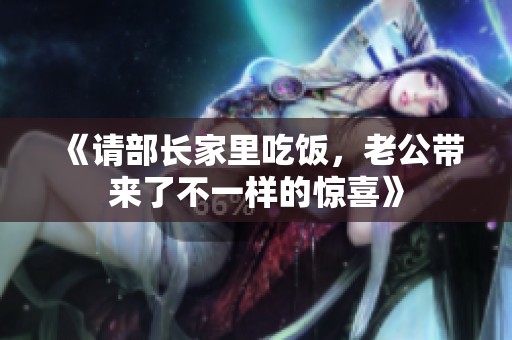 《请部长家里吃饭，老公带来了不一样的惊喜》