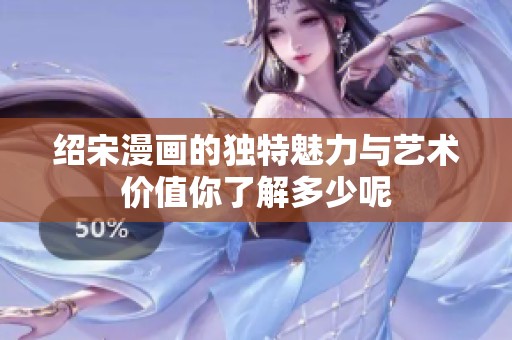 绍宋漫画的独特魅力与艺术价值你了解多少呢