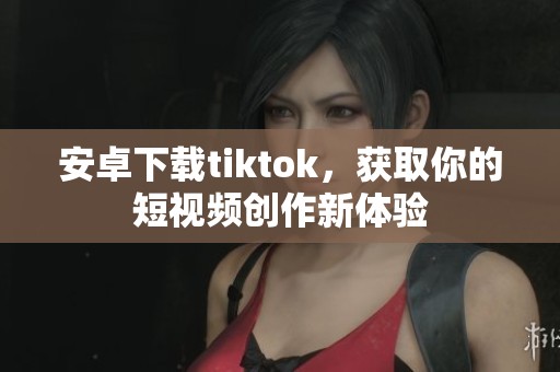 安卓下载tiktok，获取你的短视频创作新体验