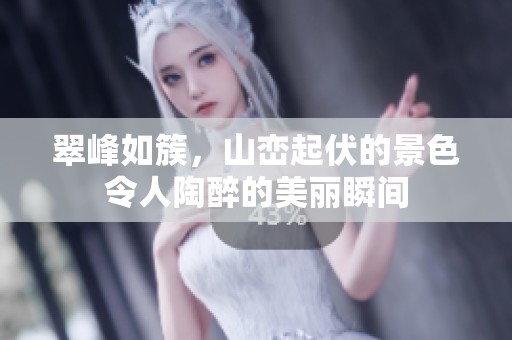 翠峰如簇，山峦起伏的景色令人陶醉的美丽瞬间