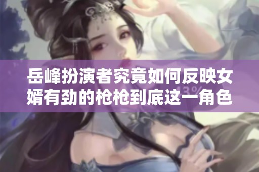 岳峰扮演者究竟如何反映女婿有劲的枪枪到底这一角色的深度分析