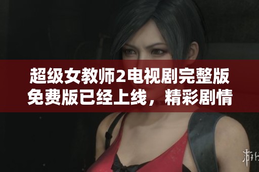 超级女教师2电视剧完整版免费版已经上线，精彩剧情等你来观看！