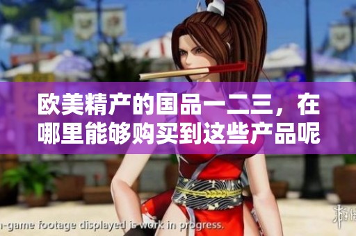 欧美精产的国品一二三，在哪里能够购买到这些产品呢