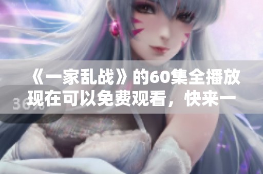 《一家乱战》的60集全播放现在可以免费观看，快来一起观看吧！