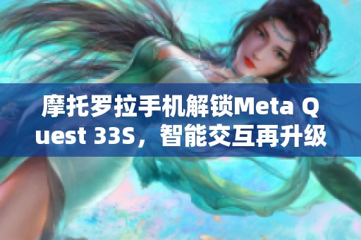 摩托罗拉手机解锁Meta Quest 33S，智能交互再升级新体验来临