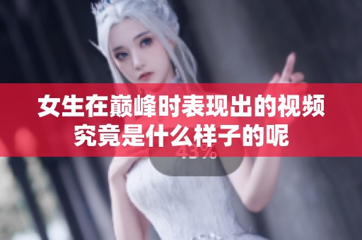 女生在巅峰时表现出的视频究竟是什么样子的呢