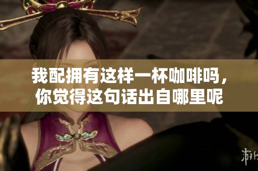 我配拥有这样一杯咖啡吗，你觉得这句话出自哪里呢