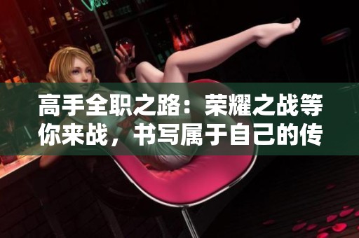 高手全职之路：荣耀之战等你来战，书写属于自己的传奇故事