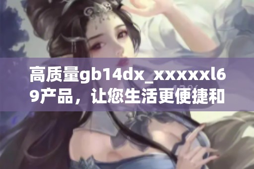 高质量gb14dx_xxxxxl69产品，让您生活更便捷和舒适的选择