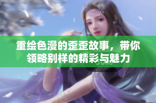 重绘色漫的歪歪故事，带你领略别样的精彩与魅力