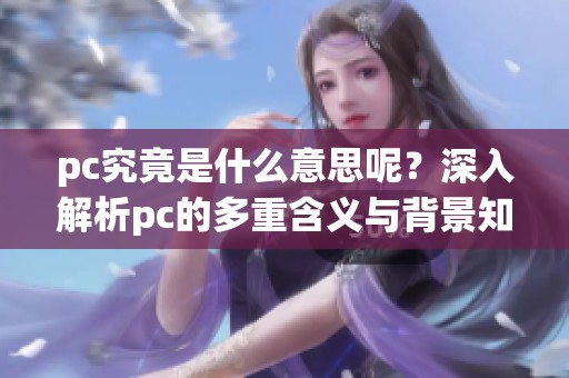 pc究竟是什么意思呢？深入解析pc的多重含义与背景知识
