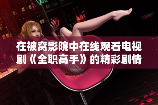 在被窝影院中在线观看电视剧《全职高手》的精彩剧情与人物发展