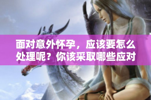 面对意外怀孕，应该要怎么处理呢？你该采取哪些应对措施？