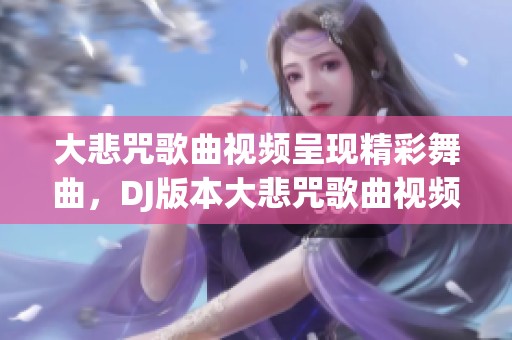 大悲咒歌曲视频呈现精彩舞曲，DJ版本大悲咒歌曲视频让人陶醉。