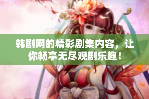 韩剧网的精彩剧集内容，让你畅享无尽观剧乐趣！