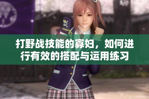 打野战技能的寡妇，如何进行有效的搭配与运用练习