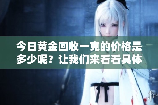 今日黄金回收一克的价格是多少呢？让我们来看看具体的情况。