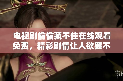 电视剧偷偷藏不住在线观看免费，精彩剧情让人欲罢不能，快来观看吧！