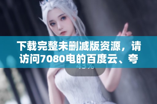 下载完整未删减版资源，请访问7080电的百度云、夸克和迅雷网盘