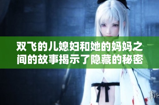 双飞的儿媳妇和她的妈妈之间的故事揭示了隐藏的秘密与情感纠葛