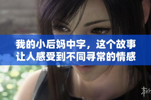 我的小后妈中字，这个故事让人感受到不同寻常的情感与温暖