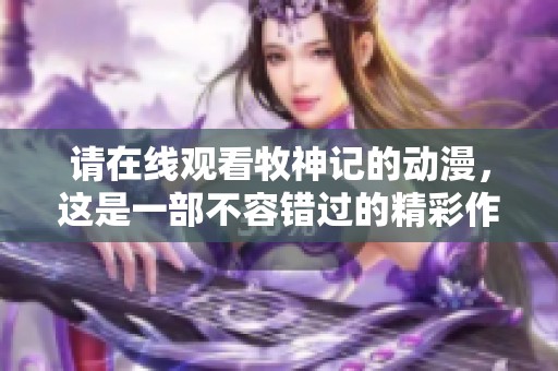 请在线观看牧神记的动漫，这是一部不容错过的精彩作品！