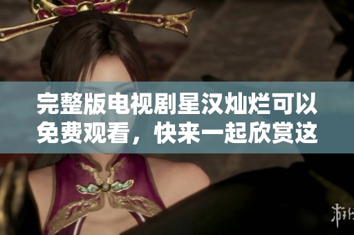 完整版电视剧星汉灿烂可以免费观看，快来一起欣赏这部精彩剧作！