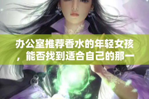 办公室推荐香水的年轻女孩，能否找到适合自己的那一款呢