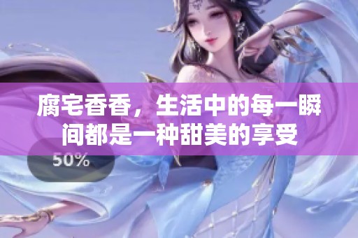 腐宅香香，生活中的每一瞬间都是一种甜美的享受