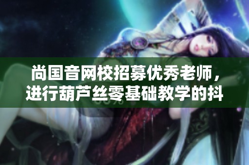 尚国音网校招募优秀老师，进行葫芦丝零基础教学的抖音活动