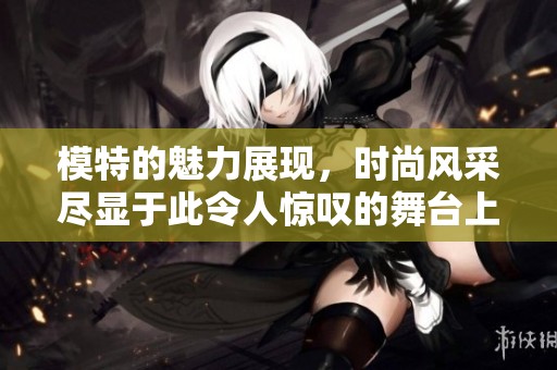 模特的魅力展现，时尚风采尽显于此令人惊叹的舞台上