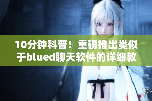 10分钟科普！重磅推出类似于blued聊天软件的详细教程分享，敬请关注哔哩哔哩！
