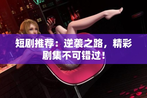 短剧推荐：逆袭之路，精彩剧集不可错过！