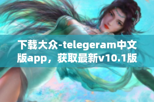 下载大众-telegeram中文版app，获取最新v10.1版本的telegeram纸飞机