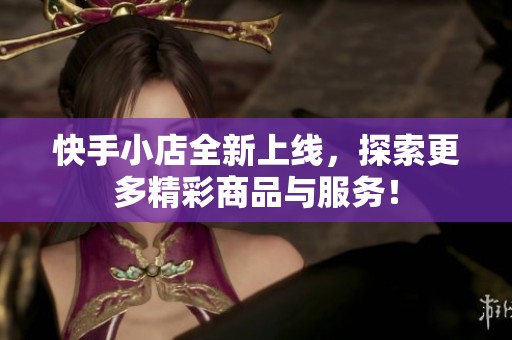 快手小店全新上线，探索更多精彩商品与服务！