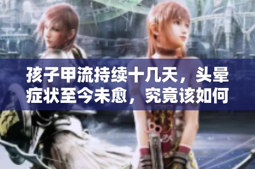 孩子甲流持续十几天，头晕症状至今未愈，究竟该如何应对？