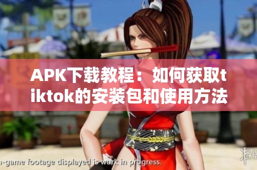 APK下载教程：如何获取tiktok的安装包和使用方法分享